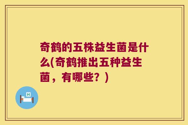 奇鹤的五株益生菌是什么(奇鹤推出五种益生菌,有哪些?) 奇鹤的五株益生菌是什么(奇鹤推出五种益生菌,有哪些?)