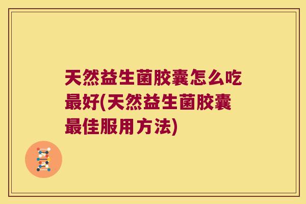 天然益生菌胶囊怎么吃好(天然益生菌胶囊佳服用方法) 天然益生菌胶囊怎么吃好(天然益生菌胶囊佳服用方法)