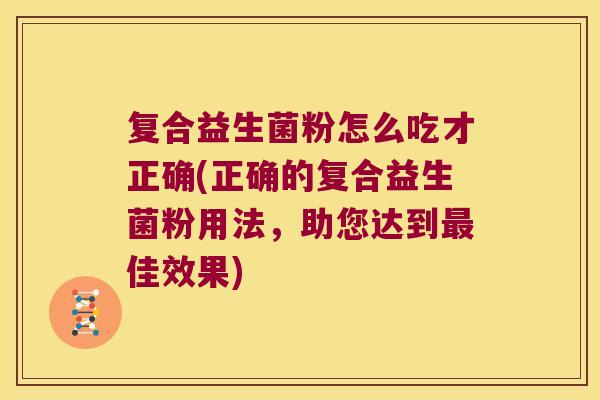 复合益生菌粉怎么吃才正确(正确的复合益生菌粉用法，助您达到最佳效果)
