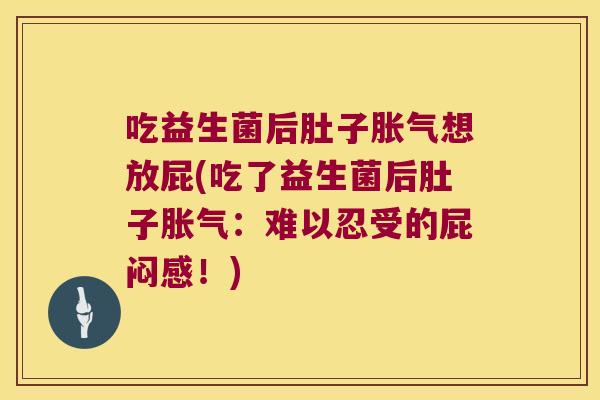吃益生菌后肚子胀气想放屁(吃了益生菌后肚子胀气：难以忍受的屁闷感！)