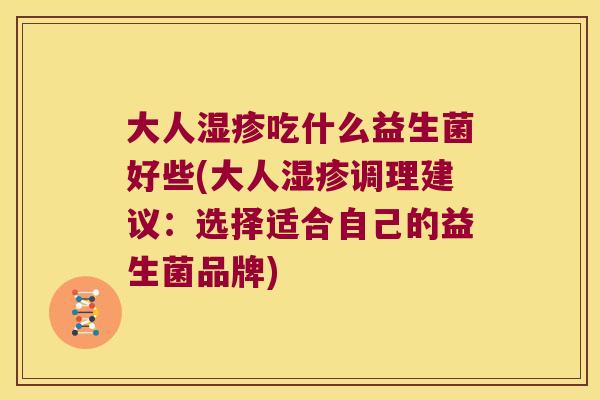 大人吃什么益生菌好些(大人调理建议:选择适合自己的益生菌品牌) 大人吃什么益生菌好些(大人调理建议:选择适合自己的益生菌品牌)