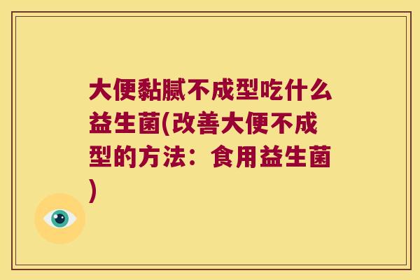 大便黏腻不成型吃什么益生菌(改善大便不成型的方法:食用益生菌) 大便黏腻不成型吃什么益生菌(改善大便不成型的方法:食用益生菌)