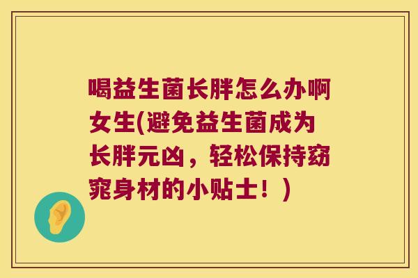 喝益生菌长胖怎么办啊女生(避免益生菌成为长胖元凶，轻松保持窈窕身材的小贴士！)