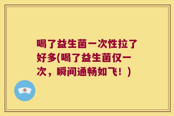 喝了益生菌一次性拉了好多(喝了益生菌仅一次，瞬间通畅如飞！)