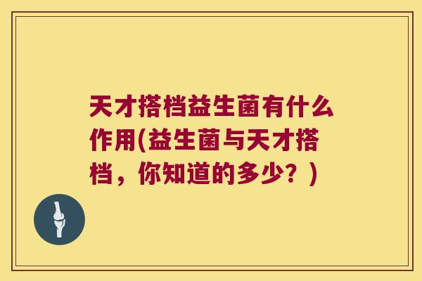 天才搭档益生菌有什么作用(益生菌与天才搭档,你知道的多少?) 天才搭档益生菌有什么作用(益生菌与天才搭档,你知道的多少?)