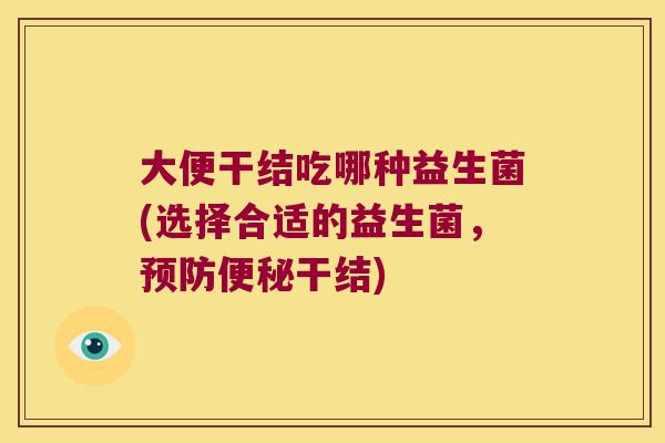 大便干结吃哪种益生菌(选择合适的益生菌,干结) 大便干结吃哪种益生菌(选择合适的益生菌,干结)