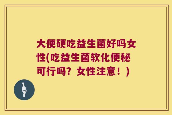 大便硬吃益生菌好吗女性(吃益生菌软化可行吗?女性注意!) 大便硬吃益生菌好吗女性(吃益生菌软化可行吗?女性注意!)