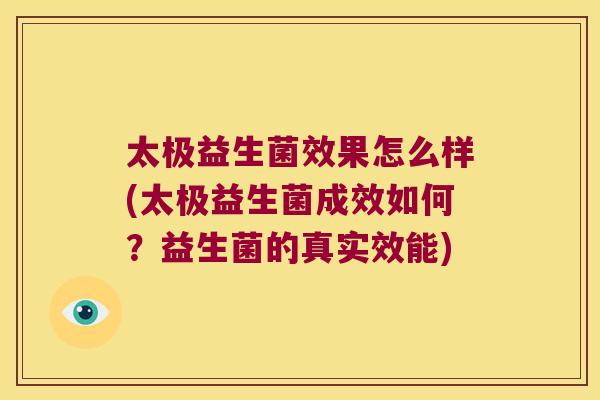 太极益生菌效果怎么样(太极益生菌成效如何?益生菌的真实效能) 太极益生菌效果怎么样(太极益生菌成效如何?益生菌的真实效能)