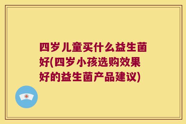 四岁儿童买什么益生菌好(四岁小孩选购效果好的益生菌产品建议)
