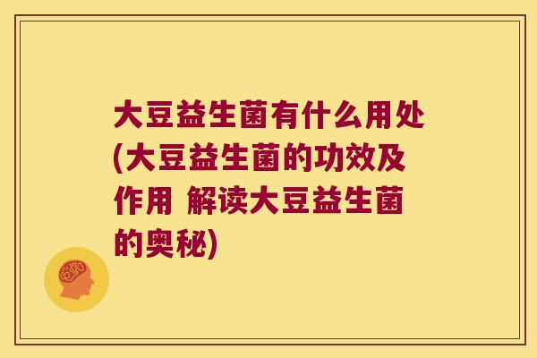 大豆益生菌有什么用处(大豆益生菌的功效及作用 解读大豆益生菌的奥秘) 大豆益生菌有什么用处(大豆益生菌的功效及作用 解读大豆益生菌的奥秘)