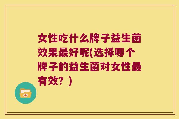女性吃什么牌子益生菌效果好呢(选择哪个牌子的益生菌对女性有效?) 女性吃什么牌子益生菌效果好呢(选择哪个牌子的益生菌对女性有效?)