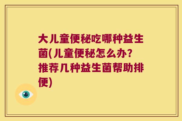 大儿童吃哪种益生菌(儿童怎么办?推荐几种益生菌帮助排便) 大儿童吃哪种益生菌(儿童怎么办?推荐几种益生菌帮助排便)