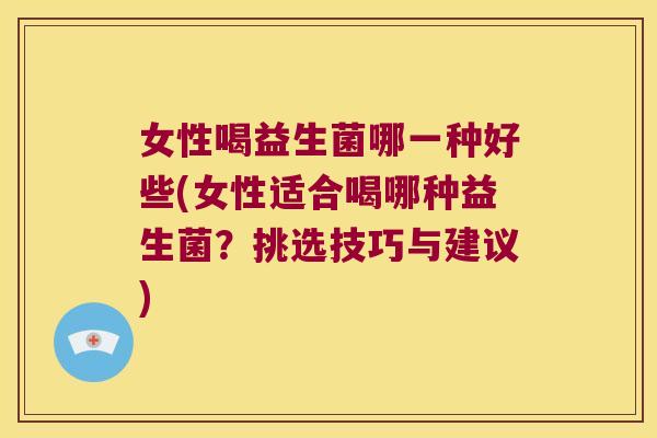 女性喝益生菌哪一种好些(女性适合喝哪种益生菌？挑选技巧与建议)