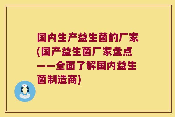 国内生产益生菌的厂家(国产益生菌厂家盘点——全面了解国内益生菌制造商) 国内生产益生菌的厂家(国产益生菌厂家盘点——全面了解国内益生菌制造商)
