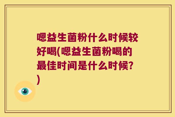 嗯益生菌粉什么时候较好喝(嗯益生菌粉喝的最佳时间是什么时候？)