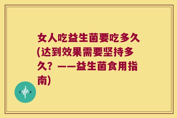 女人吃益生菌要吃多久(达到效果需要坚持多久？——益生菌食用指南)