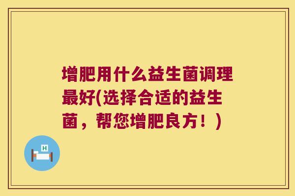 增肥用什么益生菌调理最好(选择合适的益生菌，帮您增肥良方！)