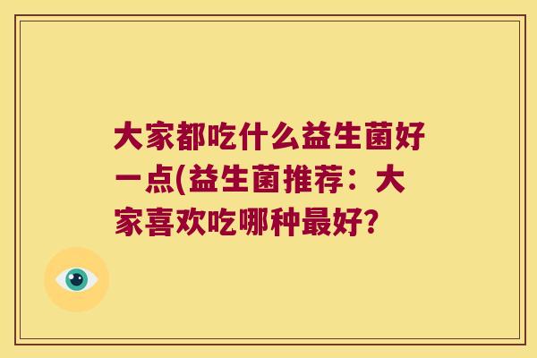 大家都吃什么益生菌好一点(益生菌推荐:大家喜欢吃哪种好? 大家都吃什么益生菌好一点(益生菌推荐:大家喜欢吃哪种好?