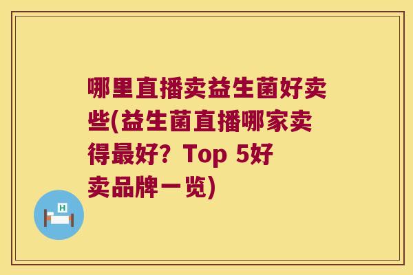 哪里直播卖益生菌好卖些(益生菌直播哪家卖得最好？Top 5好卖品牌一览)