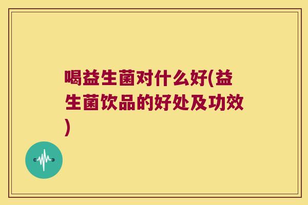 喝益生菌对什么好(益生菌饮品的好处及功效)