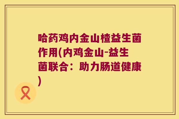 哈药鸡内金山楂益生菌作用(内鸡金山-益生菌联合：助力肠道健康)