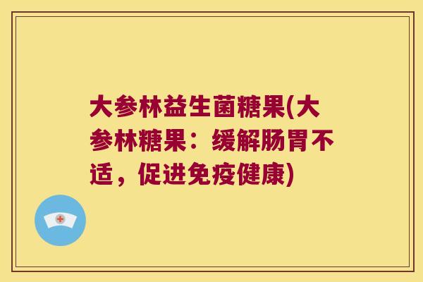 大参林益生菌糖果(大参林糖果：缓解肠胃不适，促进免疫健康)