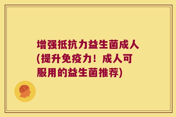 增强益生菌成人(提升力!成人可服用的益生菌推荐) 增强益生菌成人(提升力!成人可服用的益生菌推荐)
