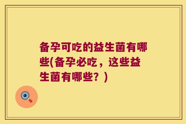 备孕可吃的益生菌有哪些(备孕必吃,这些益生菌有哪些?) 备孕可吃的益生菌有哪些(备孕必吃,这些益生菌有哪些?)