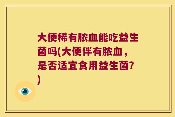 大便稀有脓能吃益生菌吗(大便伴有脓,是否适宜食用益生菌?) 大便稀有脓能吃益生菌吗(大便伴有脓,是否适宜食用益生菌?)