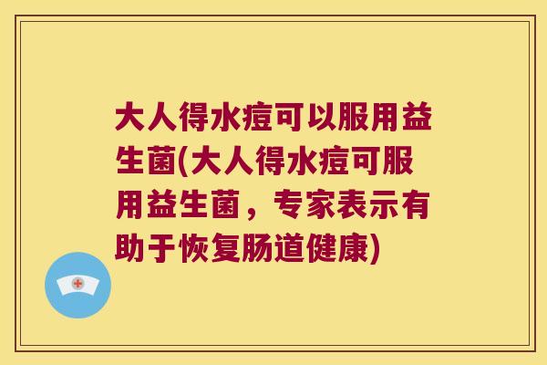 大人得水痘可以服用益生菌(大人得水痘可服用益生菌，专家表示有助于恢复肠道健康)