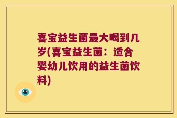 喜宝益生菌最大喝到几岁(喜宝益生菌：适合婴幼儿饮用的益生菌饮料)