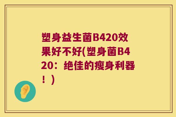 塑身益生菌B420效果好不好(塑身菌B420：绝佳的瘦身利器！)