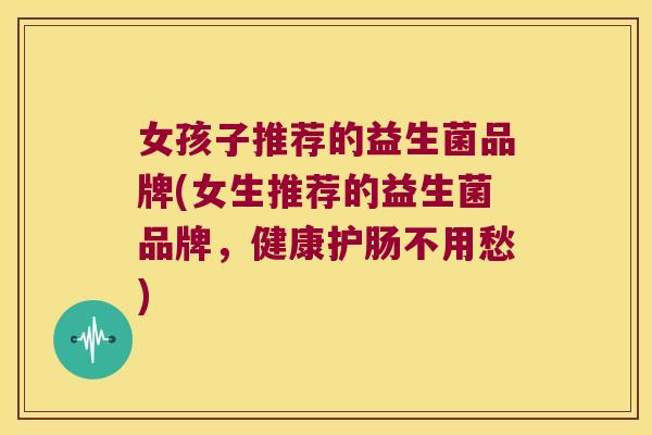 女孩子推荐的益生菌品牌(女生推荐的益生菌品牌，健康护肠不用愁)
