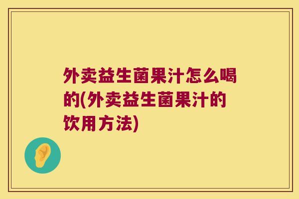 外卖益生菌果汁怎么喝的(外卖益生菌果汁的饮用方法)