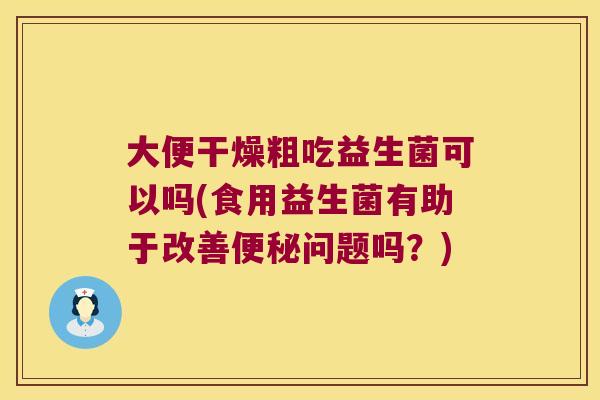 大便干燥粗吃益生菌可以吗(食用益生菌有助于改善问题吗?) 大便干燥粗吃益生菌可以吗(食用益生菌有助于改善问题吗?)