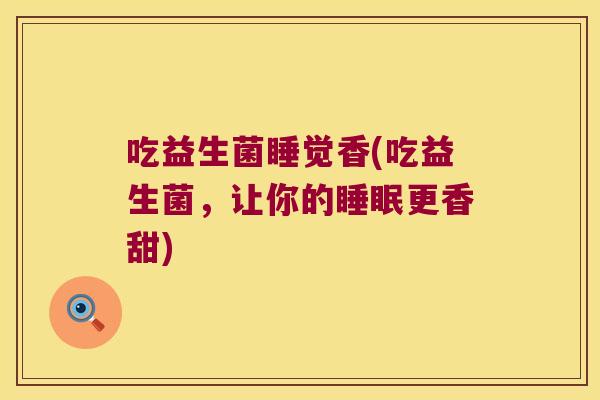 吃益生菌睡觉香(吃益生菌，让你的睡眠更香甜)