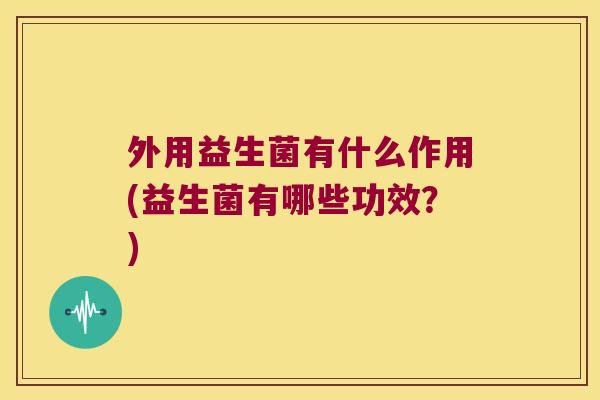 外用益生菌有什么作用(益生菌有哪些功效？)