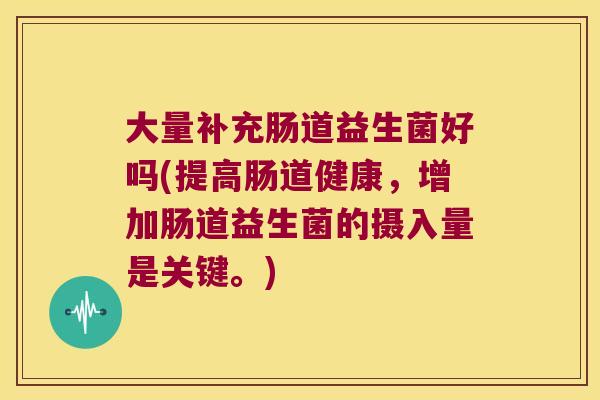 大量补充肠道益生菌好吗(提高肠道健康,增加肠道益生菌的摄入量是关键。) 大量补充肠道益生菌好吗(提高肠道健康,增加肠道益生菌的摄入量是关键。)