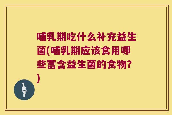 哺乳期吃什么补充益生菌(哺乳期应该食用哪些富含益生菌的食物？)