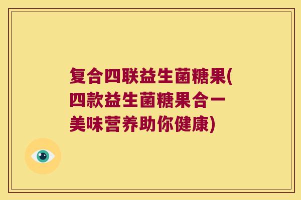 复合四联益生菌糖果(四款益生菌糖果合一 美味营养助你健康)