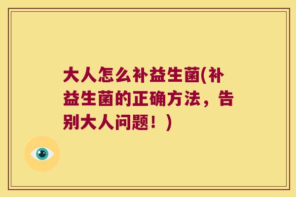 大人怎么补益生菌(补益生菌的正确方法，告别大人问题！)