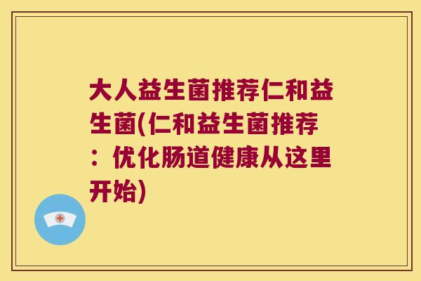 大人益生菌推荐仁和益生菌(仁和益生菌推荐:优化肠道健康从这里开始) 大人益生菌推荐仁和益生菌(仁和益生菌推荐:优化肠道健康从这里开始)