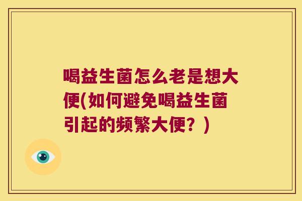 喝益生菌怎么老是想大便(如何避免喝益生菌引起的频繁大便？)