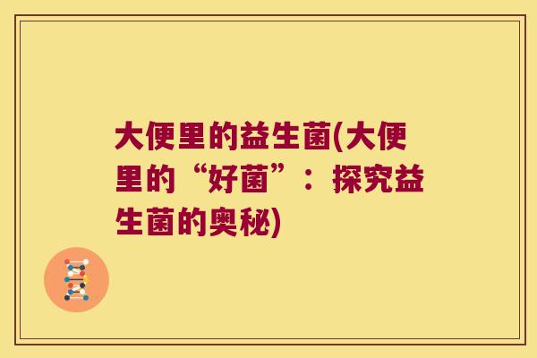 大便里的益生菌(大便里的“好菌”:探究益生菌的奥秘) 大便里的益生菌(大便里的“好菌”:探究益生菌的奥秘)