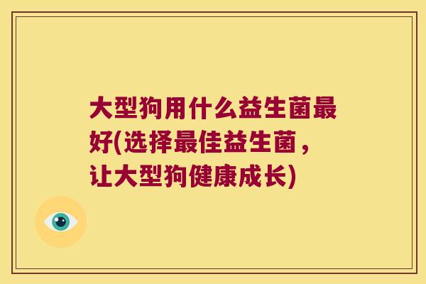 大型狗用什么益生菌好(选择佳益生菌,让大型狗健康成长) 大型狗用什么益生菌好(选择佳益生菌,让大型狗健康成长)