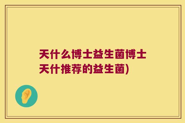 天什么博士益生菌博士天什推荐的益生菌) 天什么博士益生菌博士天什推荐的益生菌)