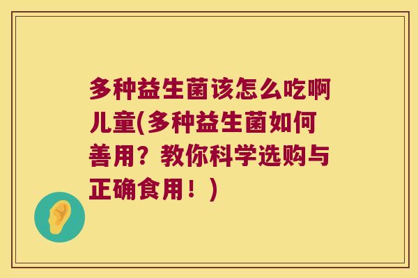 多种益生菌该怎么吃啊儿童(多种益生菌如何善用?教你科学选购与正确食用!) 多种益生菌该怎么吃啊儿童(多种益生菌如何善用?教你科学选购与正确食用!)