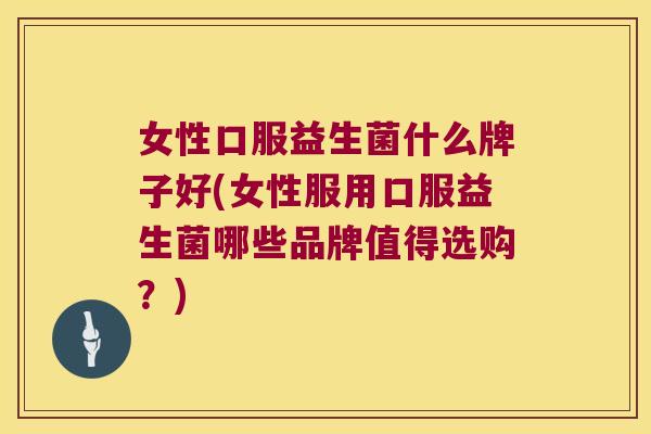 女性口服益生菌什么牌子好(女性服用口服益生菌哪些品牌值得选购？)