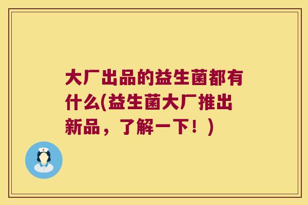 大厂出品的益生菌都有什么(益生菌大厂推出新品,了解一下!) 大厂出品的益生菌都有什么(益生菌大厂推出新品,了解一下!)