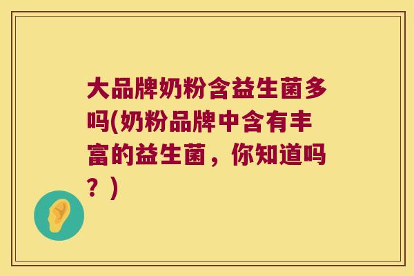 大品牌奶粉含益生菌多吗(奶粉品牌中含有丰富的益生菌,你知道吗?) 大品牌奶粉含益生菌多吗(奶粉品牌中含有丰富的益生菌,你知道吗?)